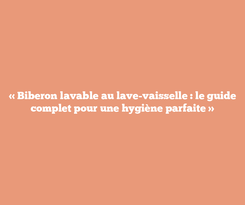 « Biberon lavable au lave-vaisselle : le guide complet pour une hygiène parfaite »